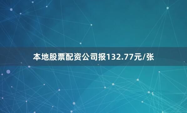 本地股票配资公司报132.77元/张