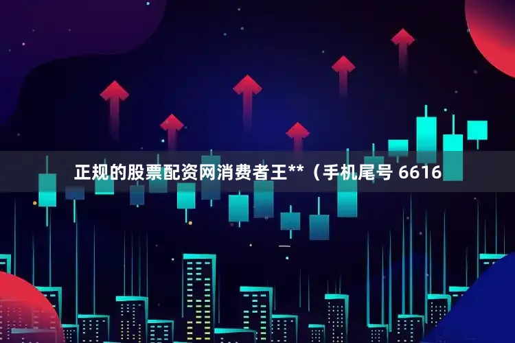 正规的股票配资网消费者王**（手机尾号 6616