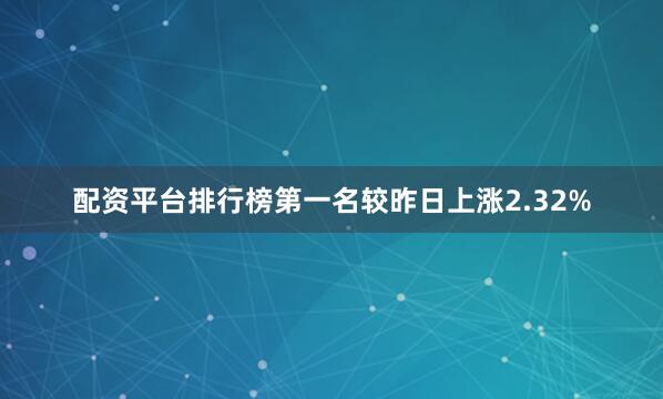 配资平台排行榜第一名较昨日上涨2.32%