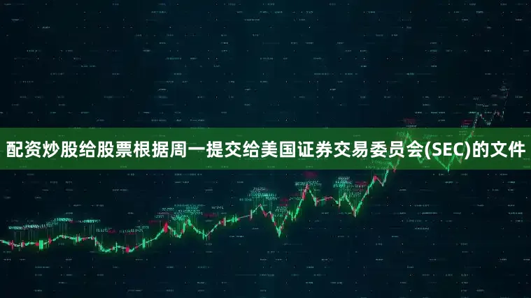 配资炒股给股票根据周一提交给美国证券交易委员会(SEC)的文件