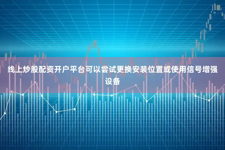 线上炒股配资开户平台可以尝试更换安装位置或使用信号增强设备