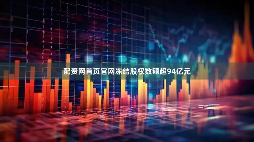 配资网首页官网冻结股权数额超94亿元
