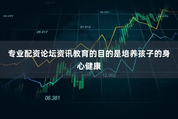 专业配资论坛资讯教育的目的是培养孩子的身心健康