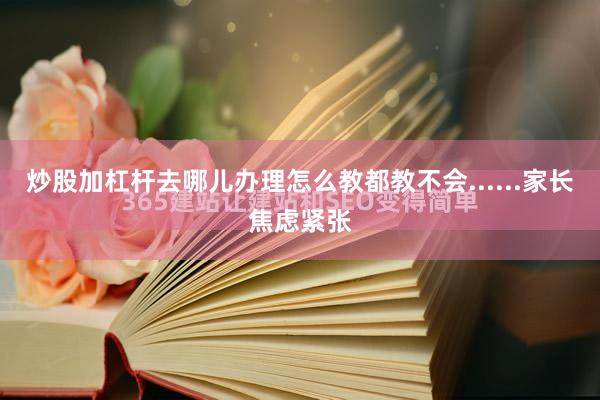 炒股加杠杆去哪儿办理怎么教都教不会......家长焦虑紧张