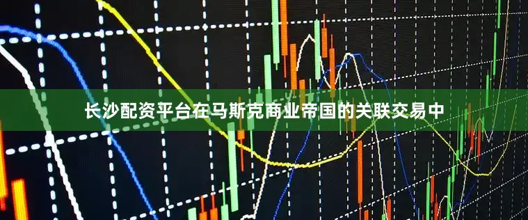 长沙配资平台在马斯克商业帝国的关联交易中