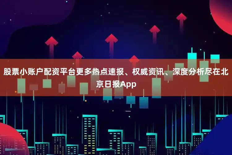 股票小账户配资平台更多热点速报、权威资讯、深度分析尽在北京日报App