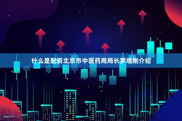 什么是配资北京市中医药局局长罗增刚介绍
