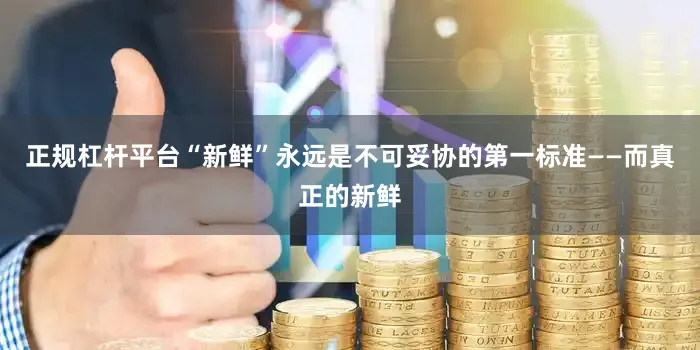 正规杠杆平台“新鲜”永远是不可妥协的第一标准——而真正的新鲜