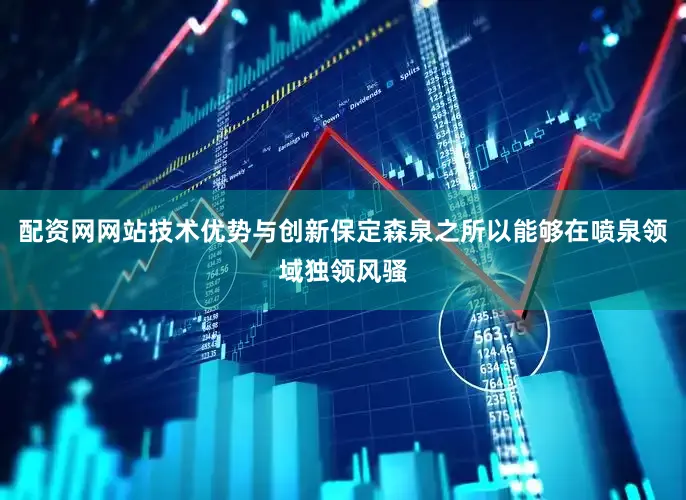 配资网网站技术优势与创新保定森泉之所以能够在喷泉领域独领风骚