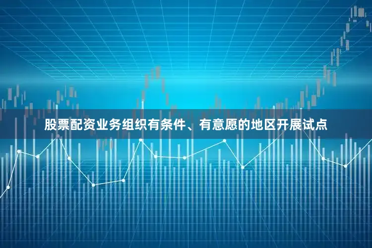股票配资业务组织有条件、有意愿的地区开展试点