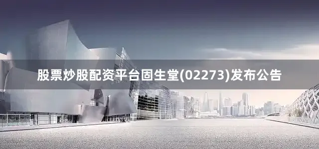 股票炒股配资平台固生堂(02273)发布公告