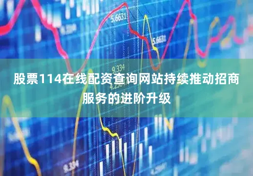 股票114在线配资查询网站持续推动招商服务的进阶升级