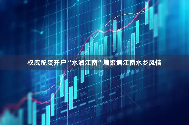 权威配资开户“水润江南”篇聚焦江南水乡风情