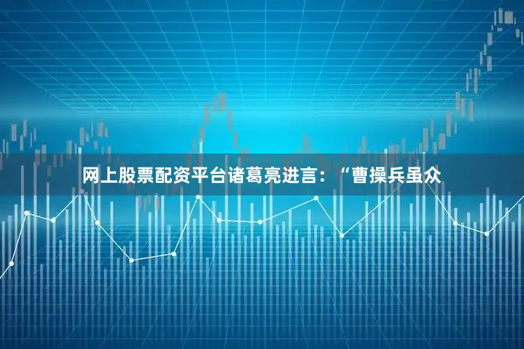 网上股票配资平台诸葛亮进言：“曹操兵虽众