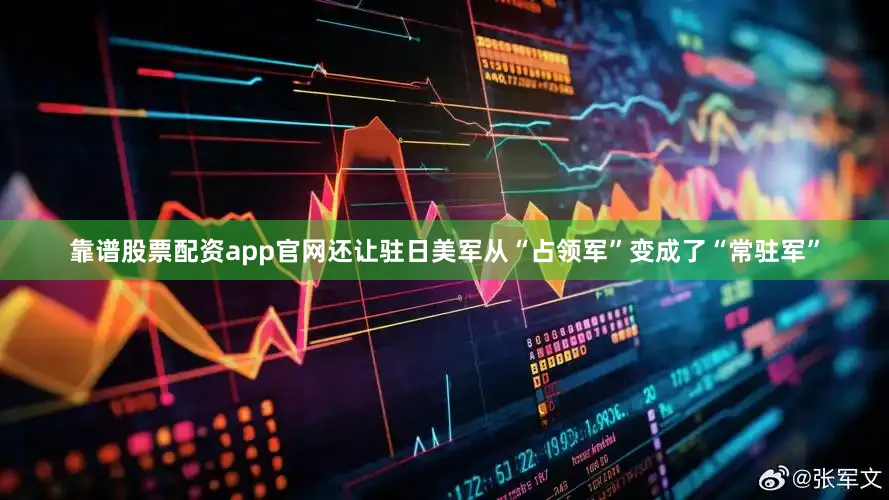 靠谱股票配资app官网还让驻日美军从“占领军”变成了“常驻军”