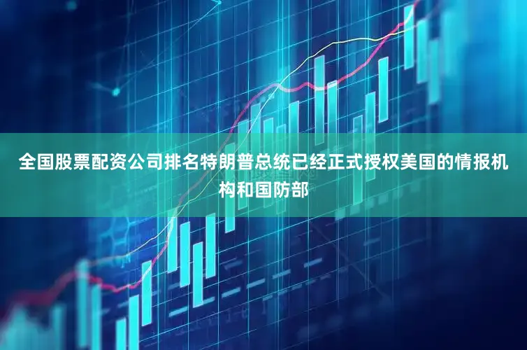 全国股票配资公司排名特朗普总统已经正式授权美国的情报机构和国防部
