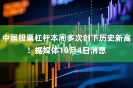 中国股票杠杆本周多次创下历史新高！据媒体10月4日消息