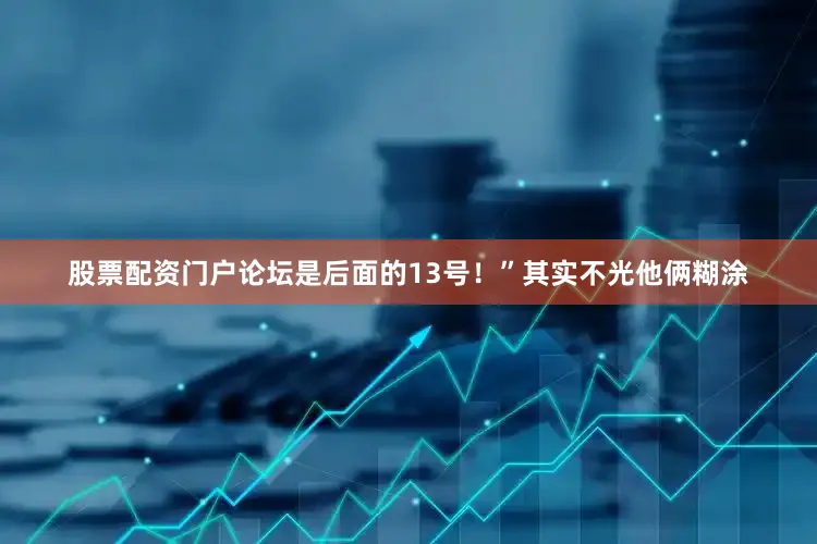 股票配资门户论坛是后面的13号！”其实不光他俩糊涂