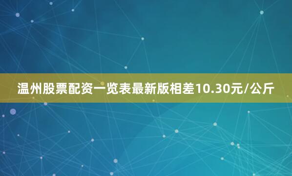 温州股票配资一览表最新版相差10.30元/公斤