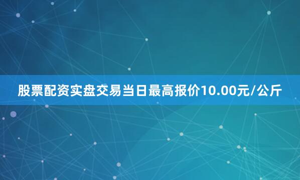 股票配资实盘交易当日最高报价10.00元/公斤