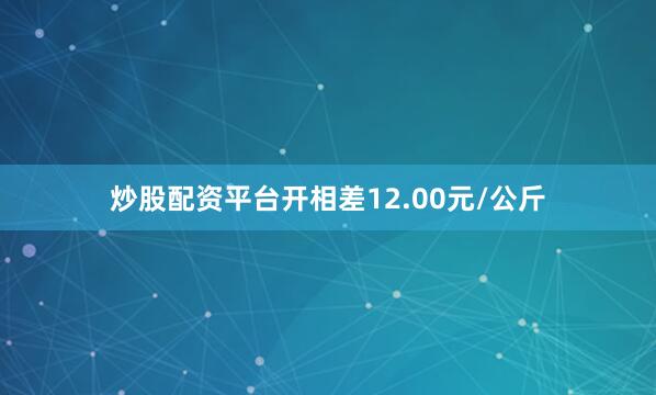 炒股配资平台开相差12.00元/公斤