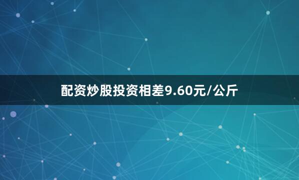 配资炒股投资相差9.60元/公斤
