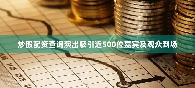 炒股配资查询演出吸引近500位嘉宾及观众到场