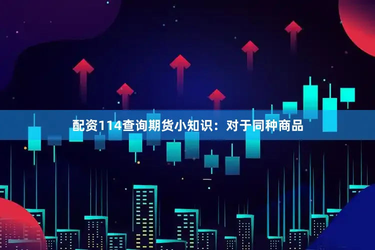 配资114查询期货小知识：对于同种商品