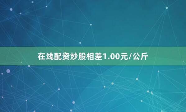 在线配资炒股相差1.00元/公斤
