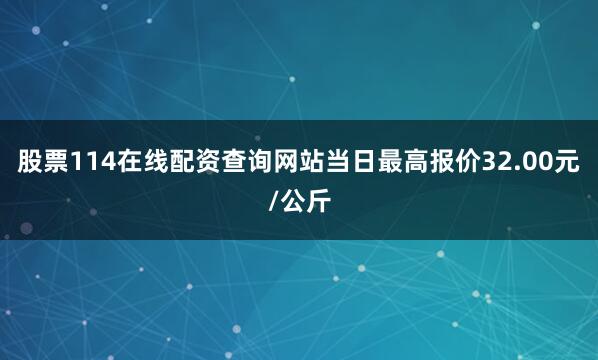 股票114在线配资查询网站当日最高报价32.00元/公斤