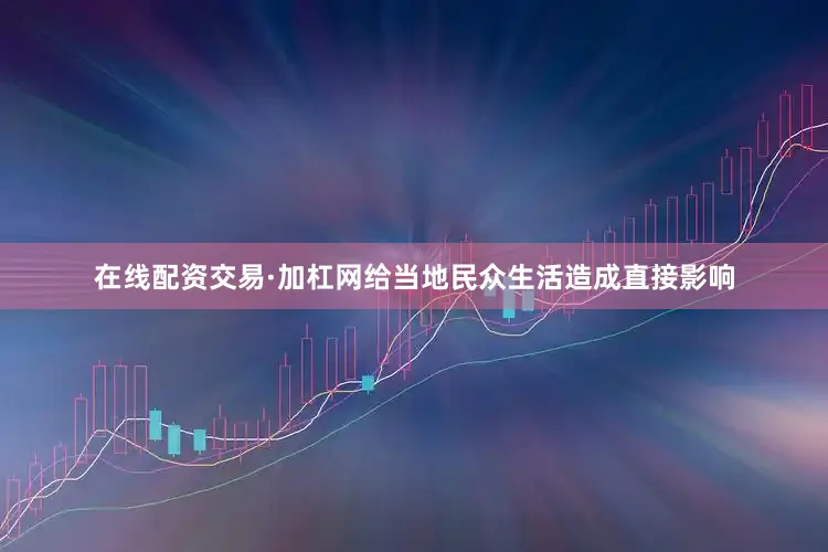 在线配资交易·加杠网给当地民众生活造成直接影响