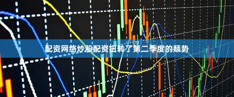 配资网络炒股配资扭转了第二季度的颓势