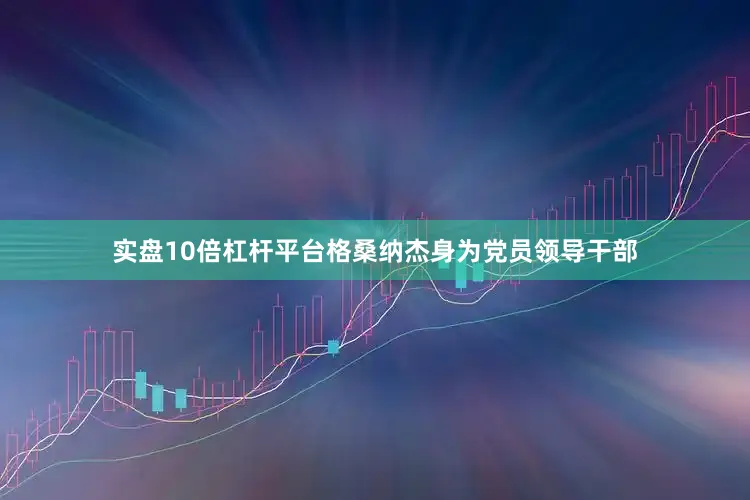 实盘10倍杠杆平台格桑纳杰身为党员领导干部