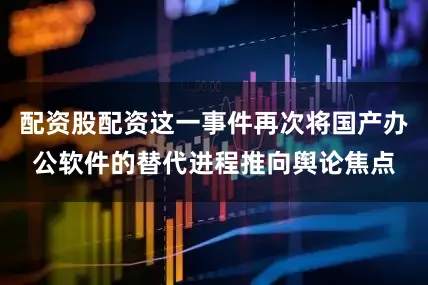 配资股配资这一事件再次将国产办公软件的替代进程推向舆论焦点