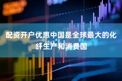 配资开户优惠中国是全球最大的化纤生产和消费国
