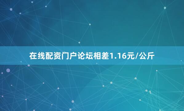 在线配资门户论坛相差1.16元/公斤
