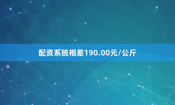 配资系统相差190.00元/公斤