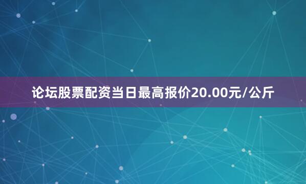 论坛股票配资当日最高报价20.00元/公斤