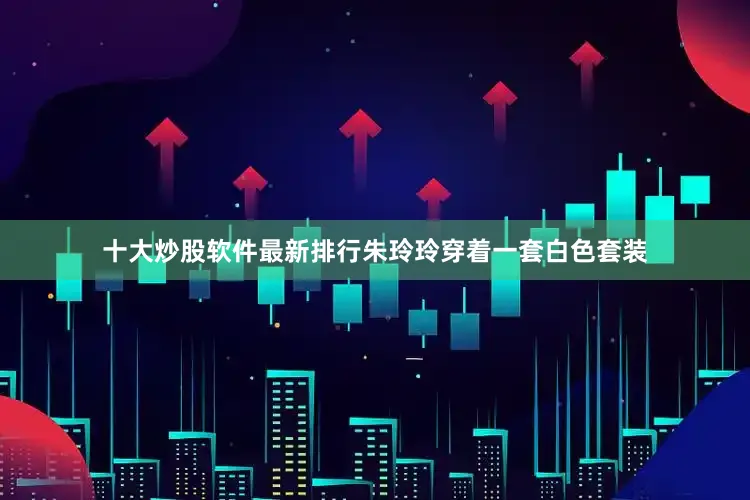 十大炒股软件最新排行朱玲玲穿着一套白色套装